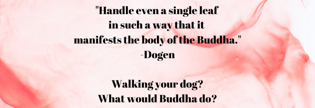 "Handle even a single leaf in such a way that it manifests the body of the Buddha." -Dogen. From Making 'Curb Your Dog' Signs' - Signs of the Beautiful